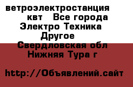 ветроэлектростанция 15-50 квт - Все города Электро-Техника » Другое   . Свердловская обл.,Нижняя Тура г.